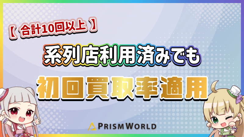 プリズムワールド 系列店 初回買取率適用
