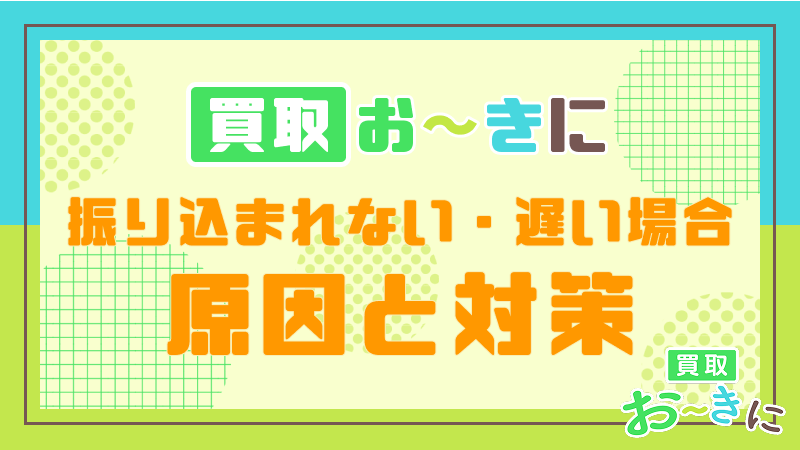 買取おーき 振り込まれない 遅い場合 原因 対策